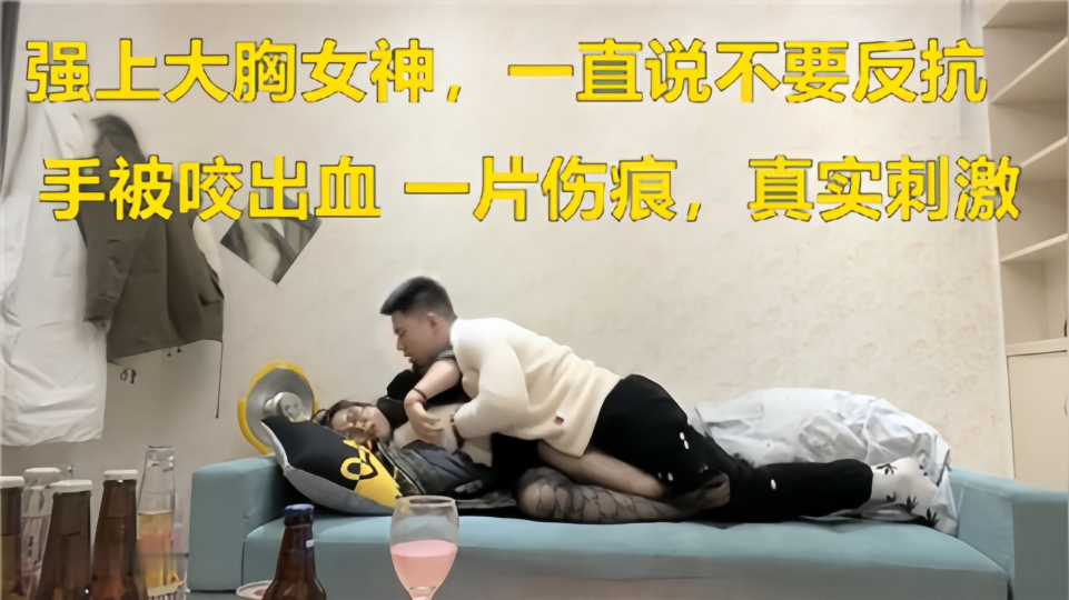 【强上大胸女神】一直说不要反抗、手被咬出血一片血迹