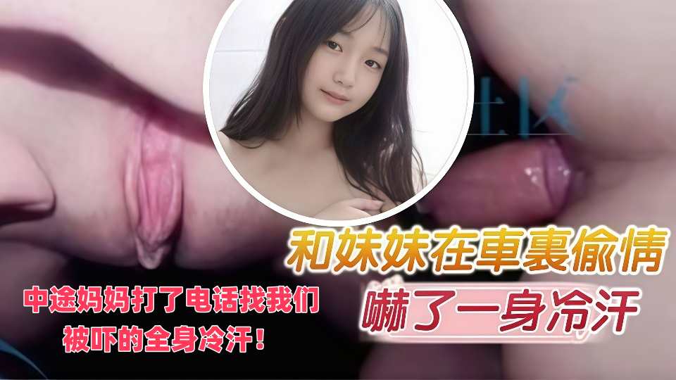 【兄妹乱伦】和我妹妹在小车里偷偷做爱，中途妈妈打了电话找我们，被吓的全身冷汗！